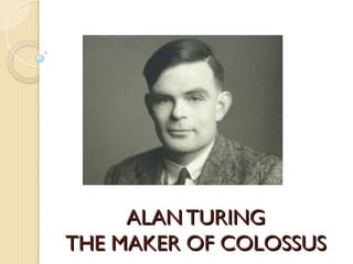 ALAN TURING
ALAN TURING
THE MAKER OF COLOSSUS
THE MAKER OF COLOSSUS
 