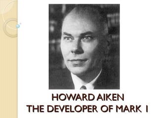 HOWARD AIKEN
HOWARD AIKEN
THE DEVELOPER OF MARK 1
THE DEVELOPER OF MARK 1
 