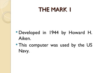 THE MARK 1
THE MARK 1
 Developed in 1944 by Howard H.
Aiken.
 This computer was used by the US
Navy.
 