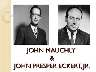 JOHN MAUCHLY
JOHN MAUCHLY
&
&
JOHN PRESPER ECKERT, JR.
JOHN PRESPER ECKERT, JR.
 