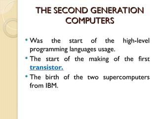 THE SECOND GENERATION
THE SECOND GENERATION
COMPUTERS
COMPUTERS
 Was the start of the high-level
programming languages usage.
 The start of the making of the first
transistor.
 The birth of the two supercomputers
from IBM.
 