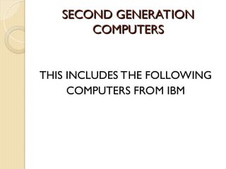 SECOND GENERATION
SECOND GENERATION
COMPUTERS
COMPUTERS
THIS INCLUDES THE FOLLOWING
COMPUTERS FROM IBM
 