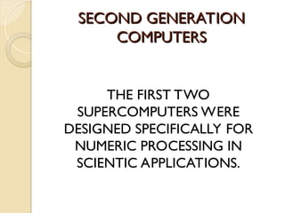 SECOND GENERATION
SECOND GENERATION
COMPUTERS
COMPUTERS
THE FIRST TWO
SUPERCOMPUTERS WERE
DESIGNED SPECIFICALLY FOR
NUMERIC PROCESSING IN
SCIENTIC APPLICATIONS.
 