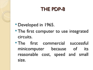 THE PDP-8
THE PDP-8
 Developed in 1965.
 The first computer to use integrated
circuits.
 The first commercial successful
minicomputer because of its
reasonable cost, speed and small
size.
 