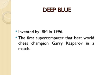 DEEP BLUE
DEEP BLUE
 Invented by IBM in 1996.
 The first supercomputer that beat world
chess champion Garry Kasparov in a
match.
 
