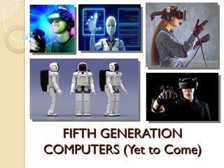 FIFTH GENERATION
FIFTH GENERATION
COMPUTERS (Yet to Come)
COMPUTERS (Yet to Come)
 