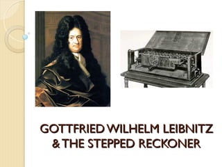 GOTTFRIED WILHELM LEIBNITZ
GOTTFRIED WILHELM LEIBNITZ
& THE STEPPED RECKONER
& THE STEPPED RECKONER
 