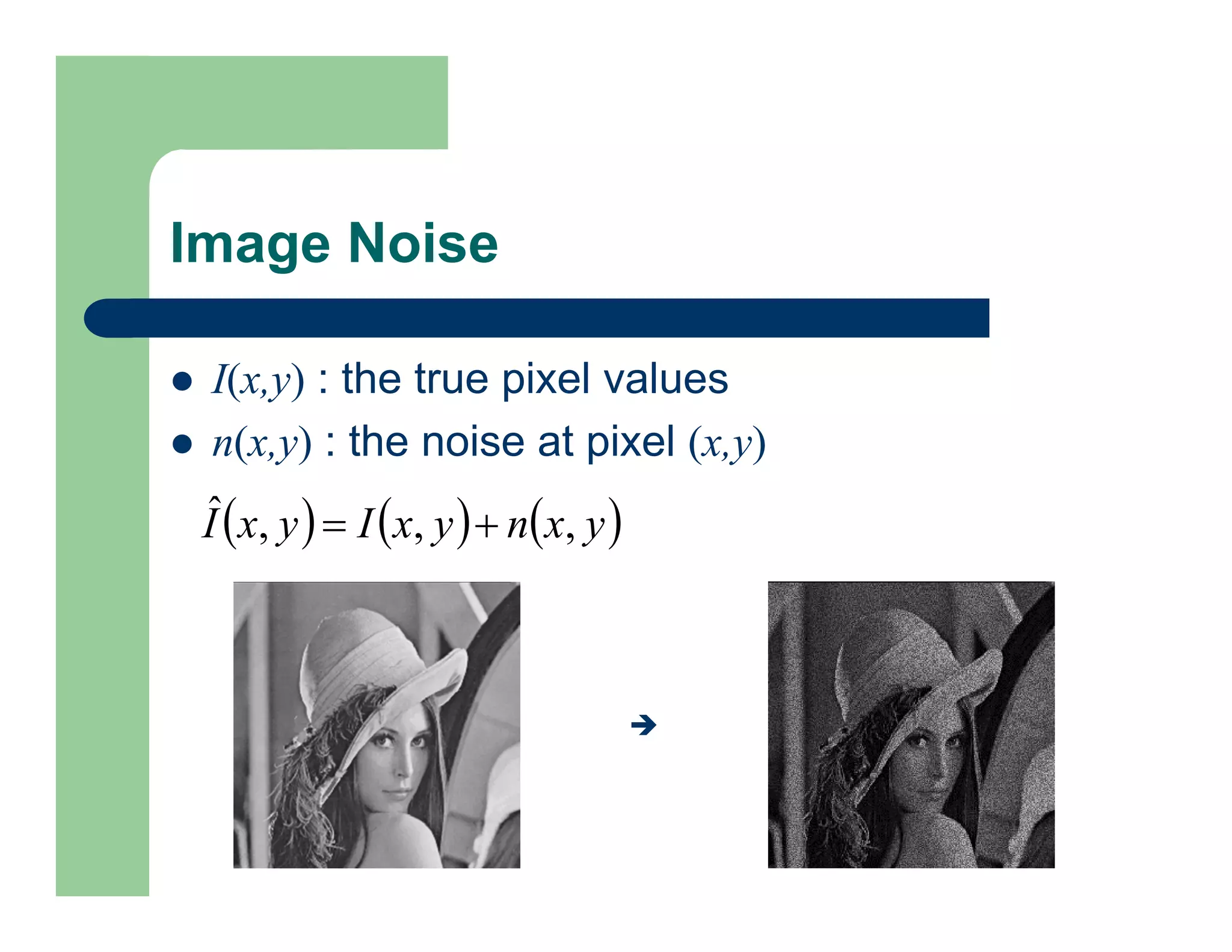 Image Noise
 I(x,y) : the true pixel values
 n(x,y) : the noise at pixel (x,y)
     
y
x
n
y
x
I
y
x
I ,
,
,
ˆ 


 