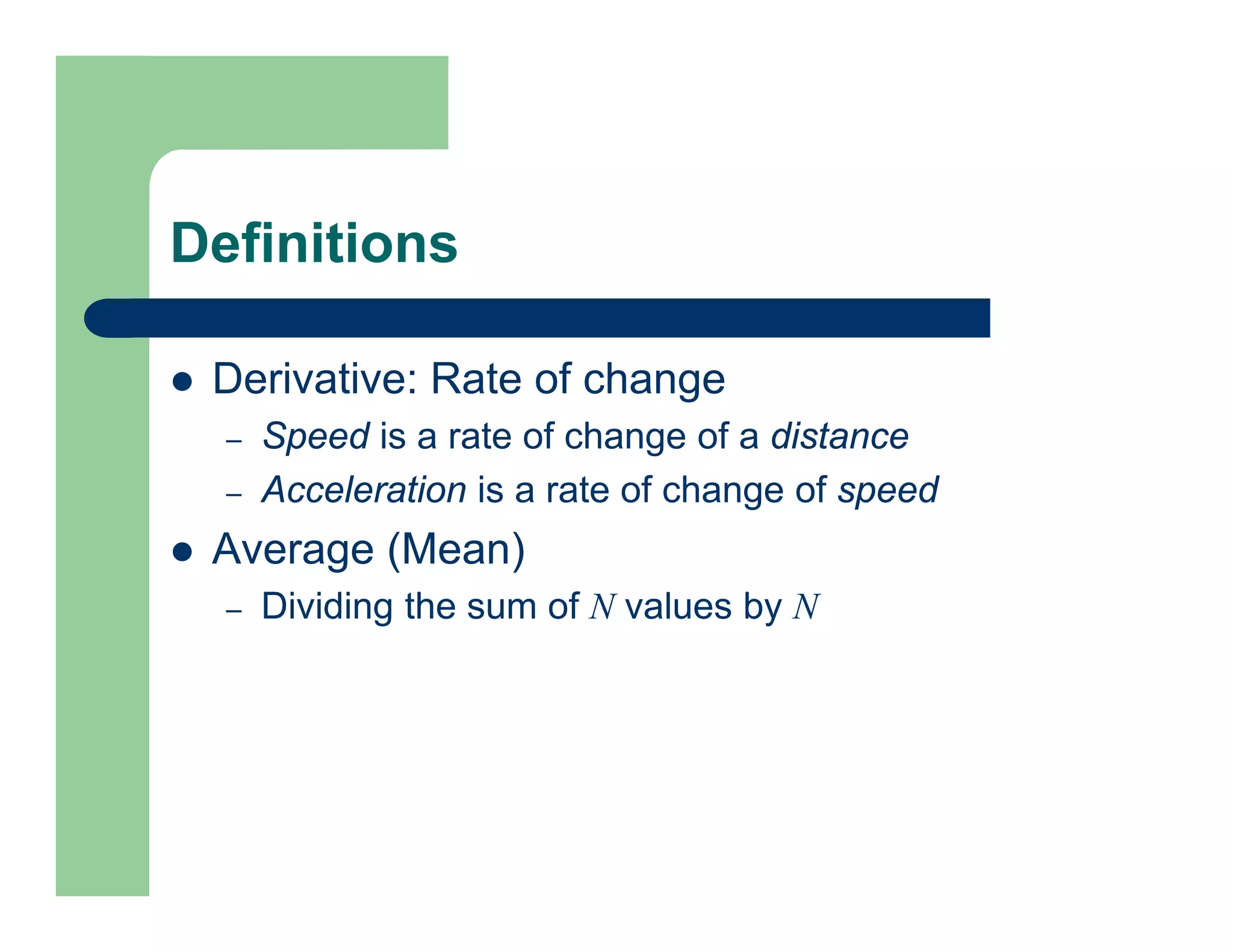 Definitions
 Derivative: Rate of change
– Speed is a rate of change of a distance
– Acceleration is a rate of change of speed
 Average (Mean)
– Dividing the sum of N values by N
 
