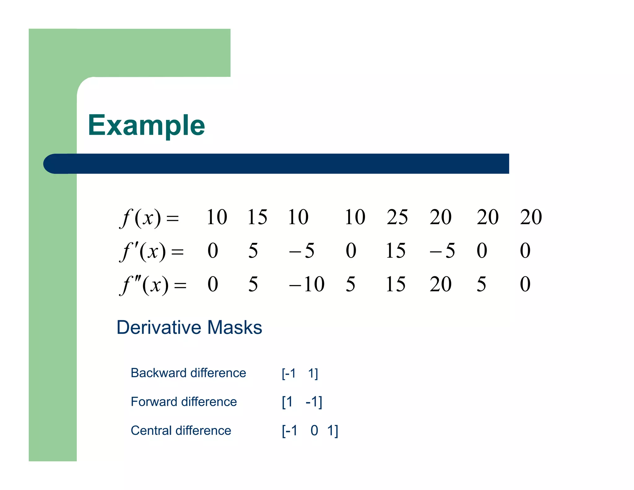 Example
0
5
20
15
5
10
5
0
)
(
0
0
5
15
0
5
5
0
)
(
20
20
20
25
10
10
15
10
)
(









x
f
x
f
x
f
Derivative Masks
Backward difference
Forward difference
Central difference
[-1 1]
[1 -1]
[-1 0 1]
 
