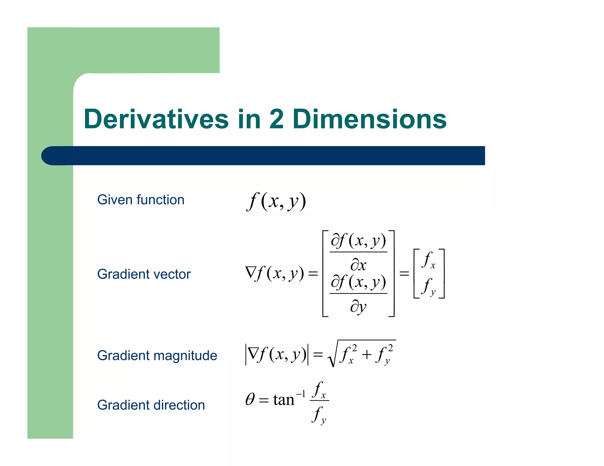 Derivatives in 2 Dimensions
)
,
( y
x
f
Given function

























y
x
f
f
y
y
x
f
x
y
x
f
y
x
f )
,
(
)
,
(
)
,
(
Gradient vector
2
2
)
,
( y
x f
f
y
x
f 


Gradient magnitude
y
x
f
f
1
tan


Gradient direction
 