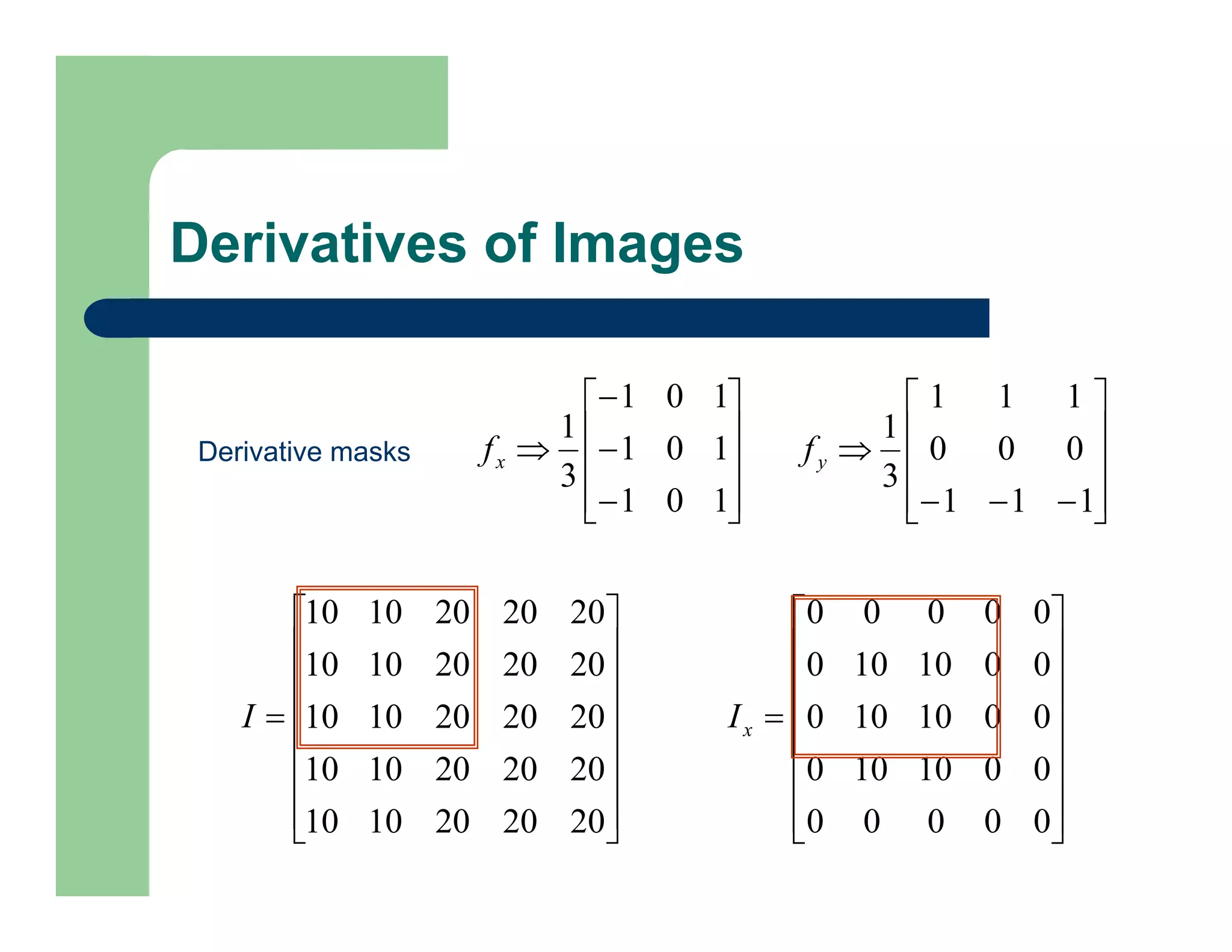 Derivatives of Images














1
0
1
1
0
1
1
0
1
3
1
x
f
Derivative masks














1
1
1
0
0
0
1
1
1
3
1
y
f

















20
20
20
10
10
20
20
20
10
10
20
20
20
10
10
20
20
20
10
10
20
20
20
10
10
I

















0
0
0
0
0
0
0
10
10
0
0
0
10
10
0
0
0
10
10
0
0
0
0
0
0
x
I
 