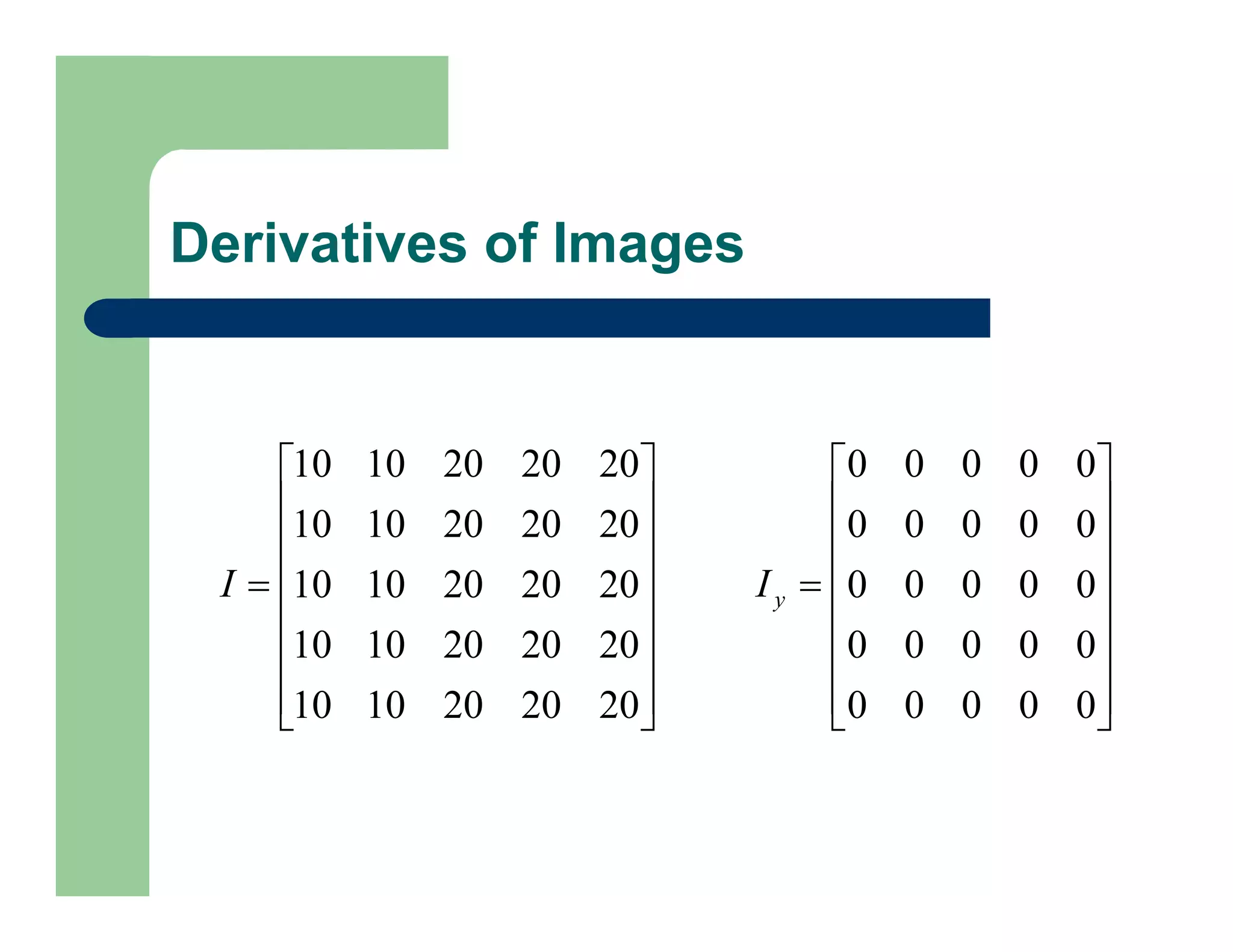 Derivatives of Images

















0
0
0
0
0
0
0
0
0
0
0
0
0
0
0
0
0
0
0
0
0
0
0
0
0
y
I

















20
20
20
10
10
20
20
20
10
10
20
20
20
10
10
20
20
20
10
10
20
20
20
10
10
I
 