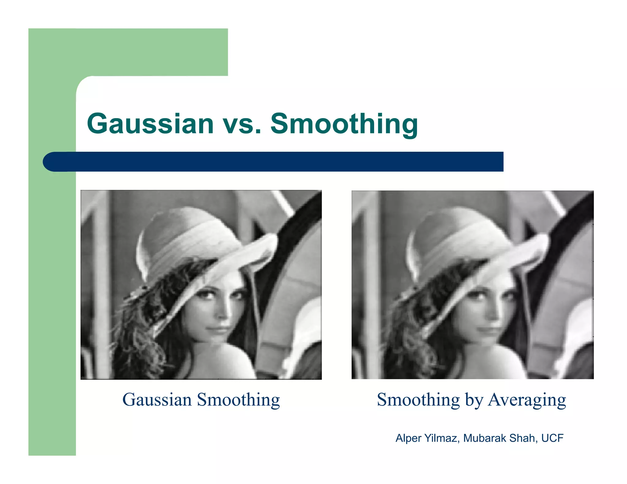 Gaussian vs. Smoothing
Gaussian Smoothing Smoothing by Averaging
Alper Yilmaz, Mubarak Shah, UCF
 