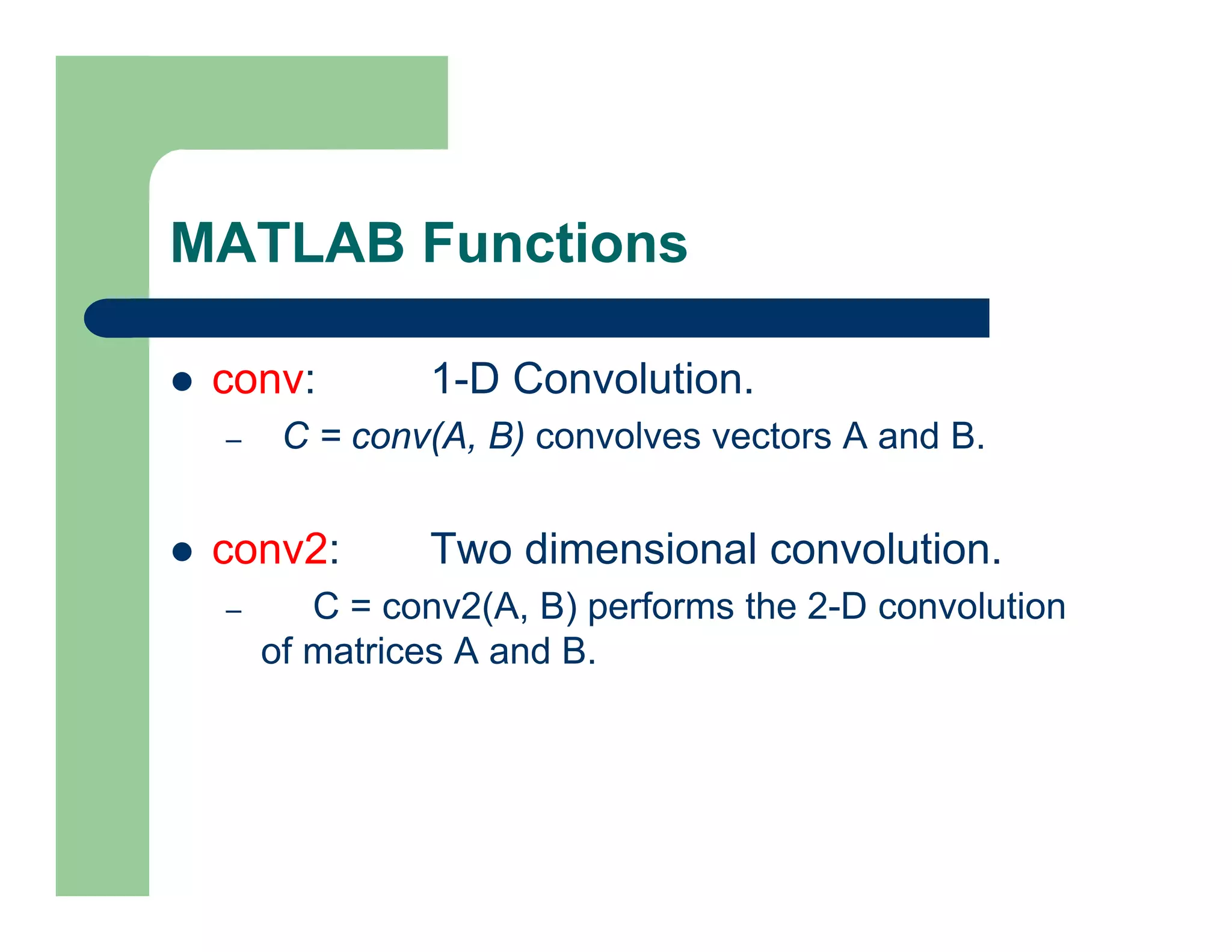 MATLAB Functions
 conv: 1-D Convolution.
– C = conv(A, B) convolves vectors A and B.
 conv2: Two dimensional convolution.
– C = conv2(A, B) performs the 2-D convolution
of matrices A and B.
 