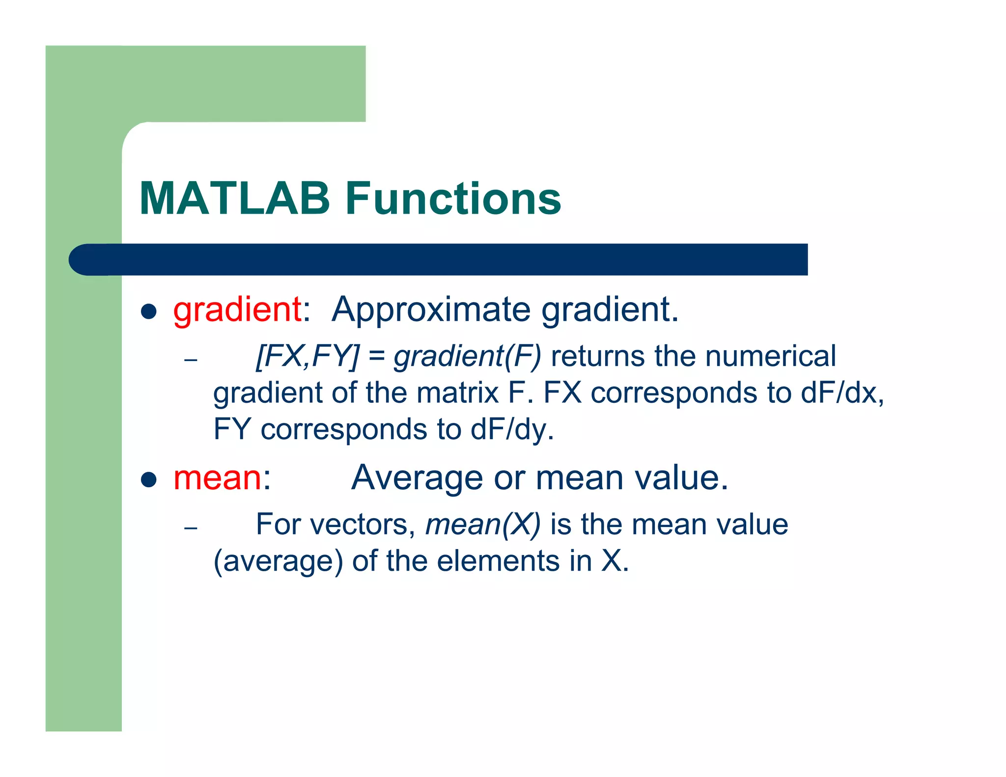 MATLAB Functions
 gradient: Approximate gradient.
– [FX,FY] = gradient(F) returns the numerical
gradient of the matrix F. FX corresponds to dF/dx,
FY corresponds to dF/dy.
 mean: Average or mean value.
– For vectors, mean(X) is the mean value
(average) of the elements in X.
 