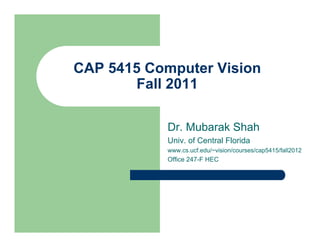 CAP 5415 Computer Vision
Fall 2011
Dr. Mubarak Shah
Univ. of Central Florida
www.cs.ucf.edu/~vision/courses/cap5415/fall2012
Office 247-F HEC
 