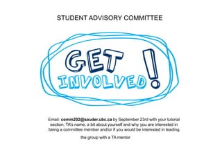 STUDENT ADVISORY COMMITTEE
Email: comm202@sauder.ubc.ca by September 23rd with your tutorial
section, TA’s name, a bit about yourself and why you are interested in
being a committee member and/or if you would be interested in leading
the group with a TA mentor
 