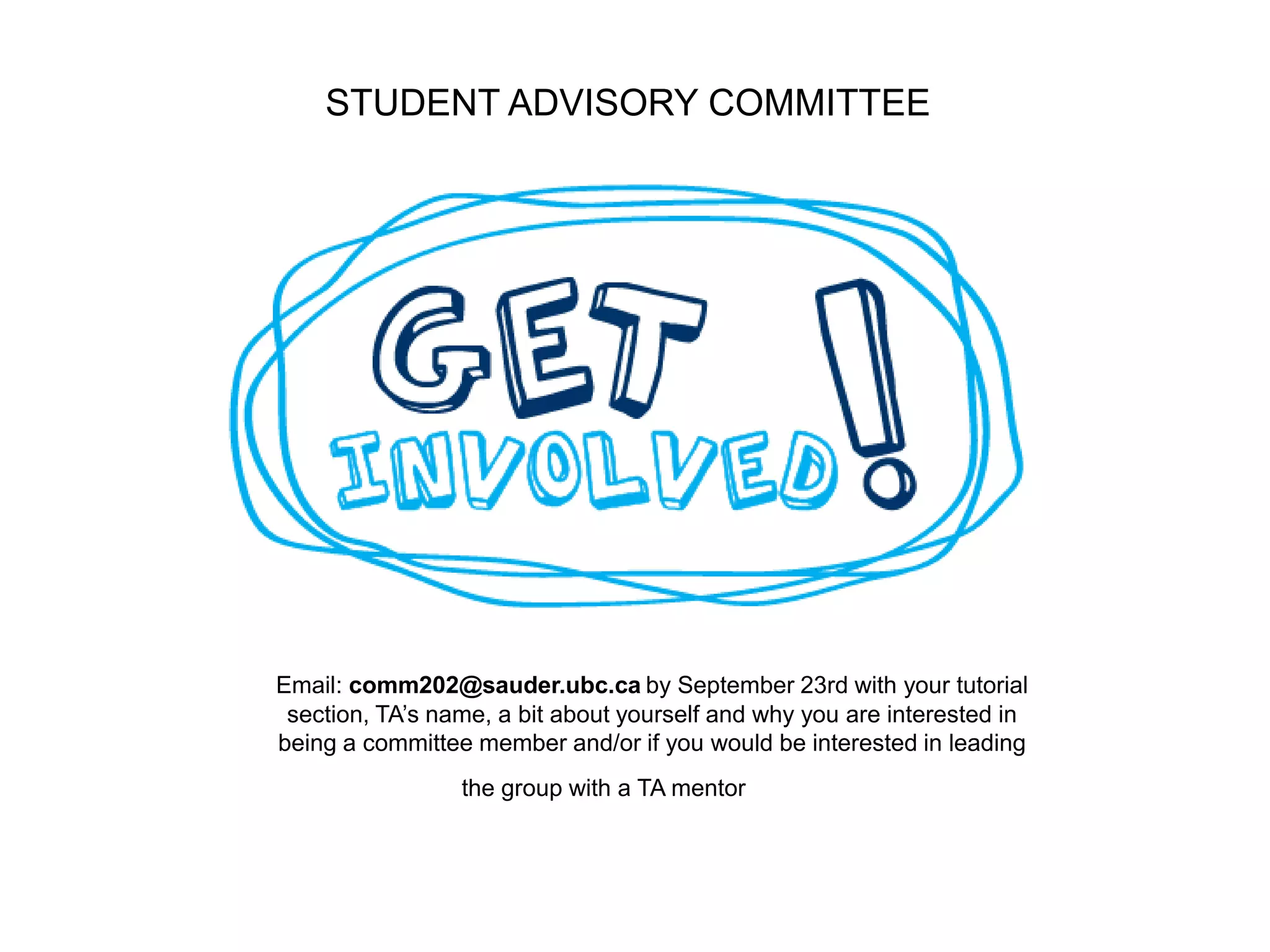 STUDENT ADVISORY COMMITTEE
Email: comm202@sauder.ubc.ca by September 23rd with your tutorial
section, TA’s name, a bit about yourself and why you are interested in
being a committee member and/or if you would be interested in leading
the group with a TA mentor
 