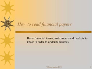 How to read financial papers 
Basic financial terms, instruments and markets to 
know in order to understand news 
Vallyon Andrea 2010 1 
 