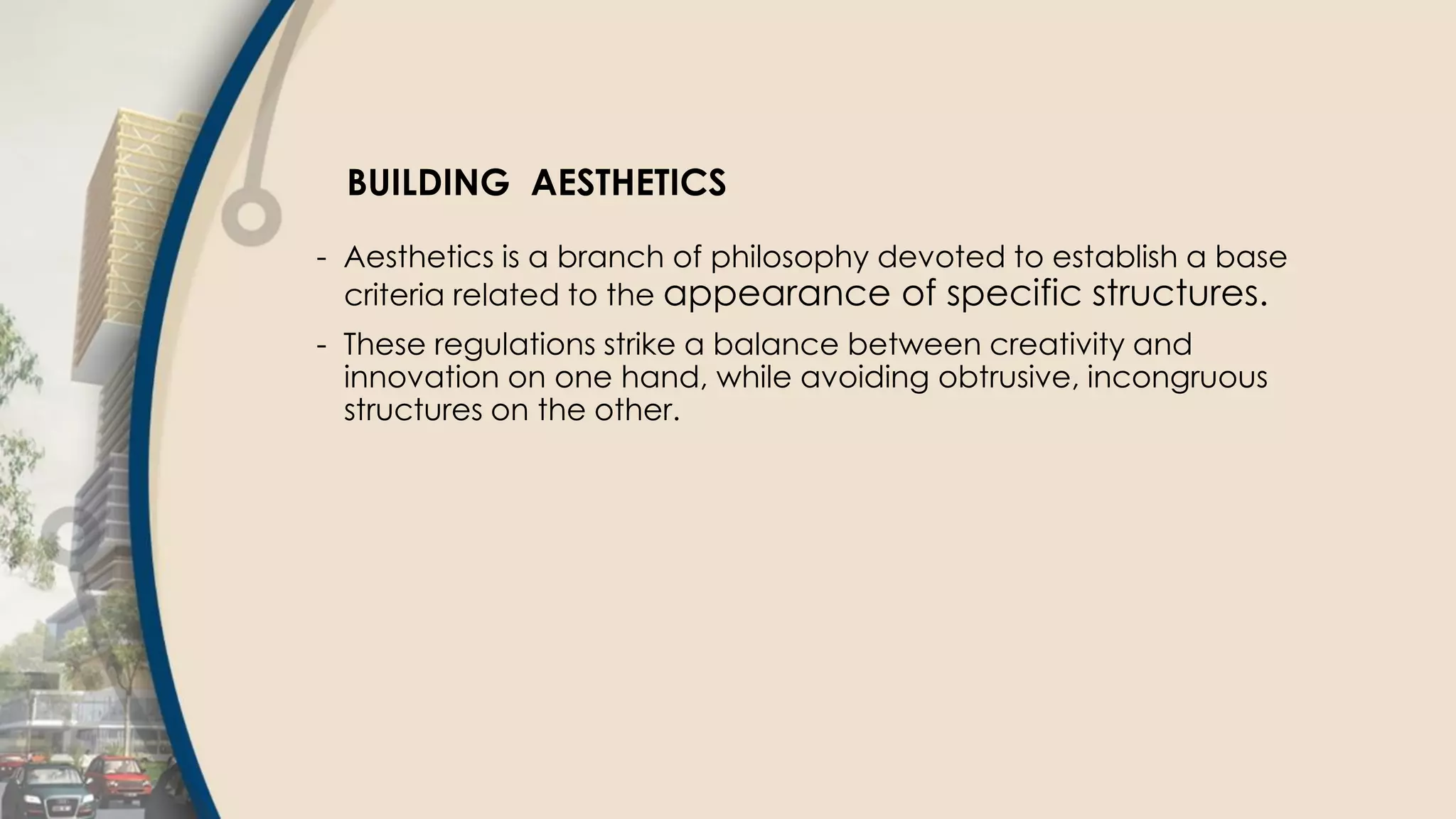 BUILDING AESTHETICS
- Aesthetics is a branch of philosophy devoted to establish a base
criteria related to the appearance of specific structures.
- These regulations strike a balance between creativity and
innovation on one hand, while avoiding obtrusive, incongruous
structures on the other.
 