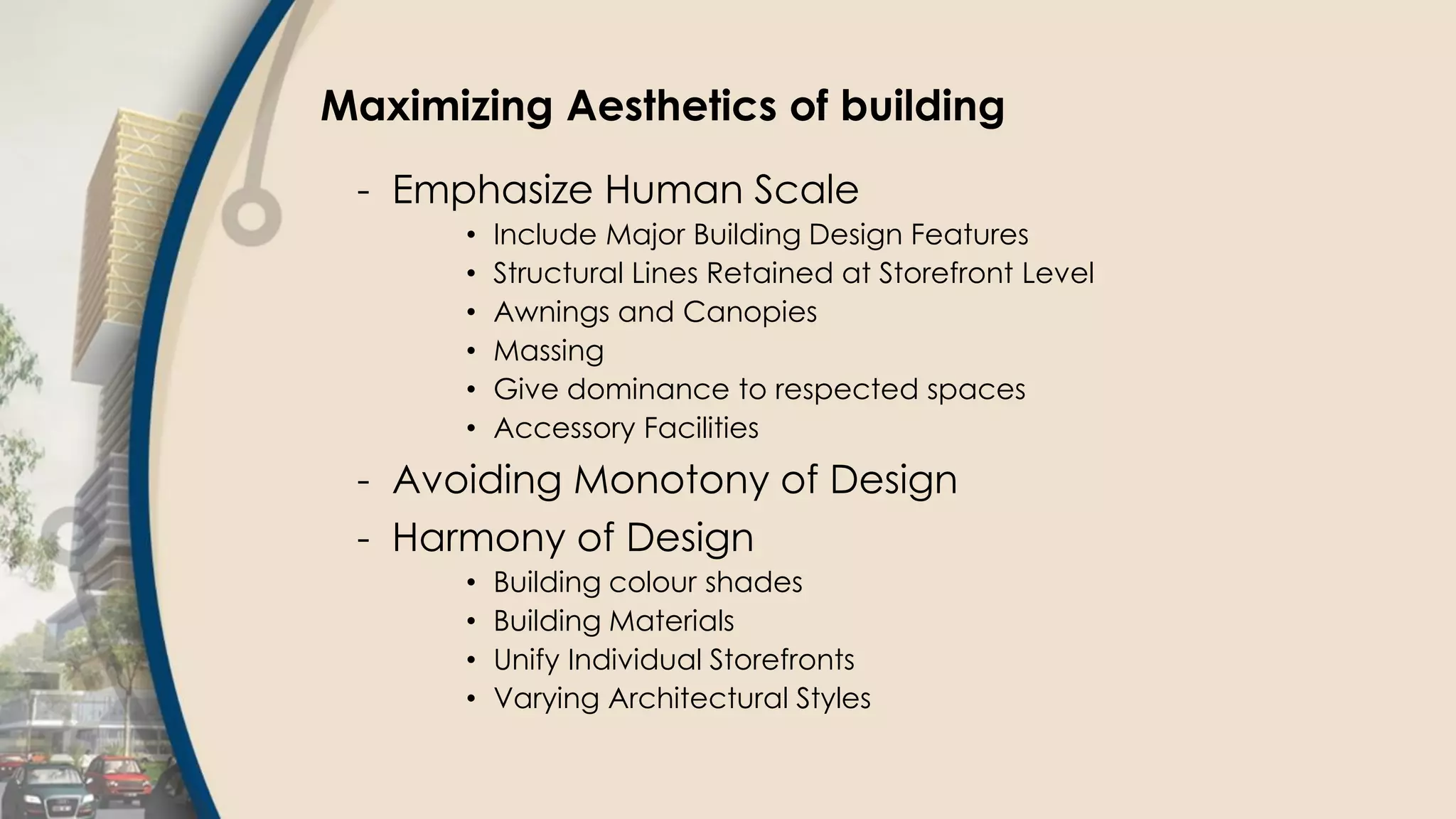 Maximizing Aesthetics of building
- Emphasize Human Scale
• Include Major Building Design Features
• Structural Lines Retained at Storefront Level
• Awnings and Canopies
• Massing
• Give dominance to respected spaces
• Accessory Facilities
- Avoiding Monotony of Design
- Harmony of Design
• Building colour shades
• Building Materials
• Unify Individual Storefronts
• Varying Architectural Styles
 