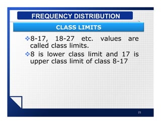 v8-17, 18-27 etc. values are
called class limits.
v8 is lower class limit and 17 is
upper class limit of class 8-17
21
FREQUENCY DISTRIBUTION
CLASS LIMITS
 