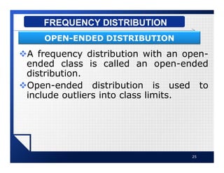 vA frequency distribution with an open-
ended class is called an open-ended
distribution.
vOpen-ended distribution is used to
include outliers into class limits.
25
FREQUENCY DISTRIBUTION
OPEN-ENDED DISTRIBUTION
 