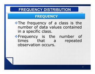vThe frequency of a class is the
number of data values contained
in a specific class.
vFrequency is the number of
times that a repeated
observation occurs.
7
FREQUENCY DISTRIBUTION
FREQUENCY
 