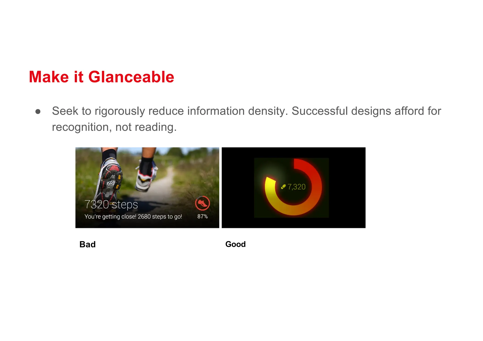 Make it Glanceable
● Seek to rigorously reduce information density. Successful designs afford for
recognition, not reading.
Bad Good
 