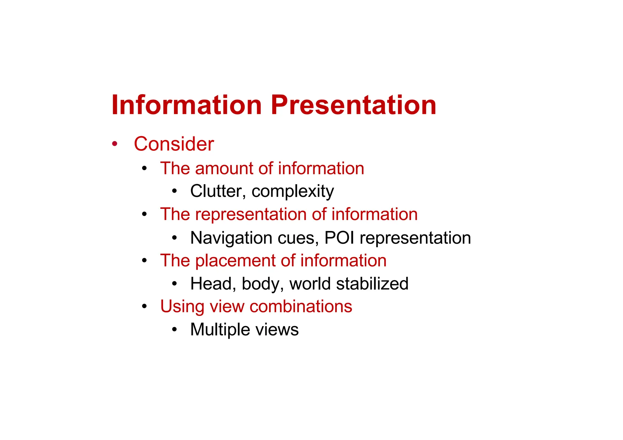 Information Presentation
• Consider
• The amount of information
• Clutter, complexity
• The representation of information
• Navigation cues, POI representation
• The placement of information
• Head, body, world stabilized
• Using view combinations
• Multiple views
 
