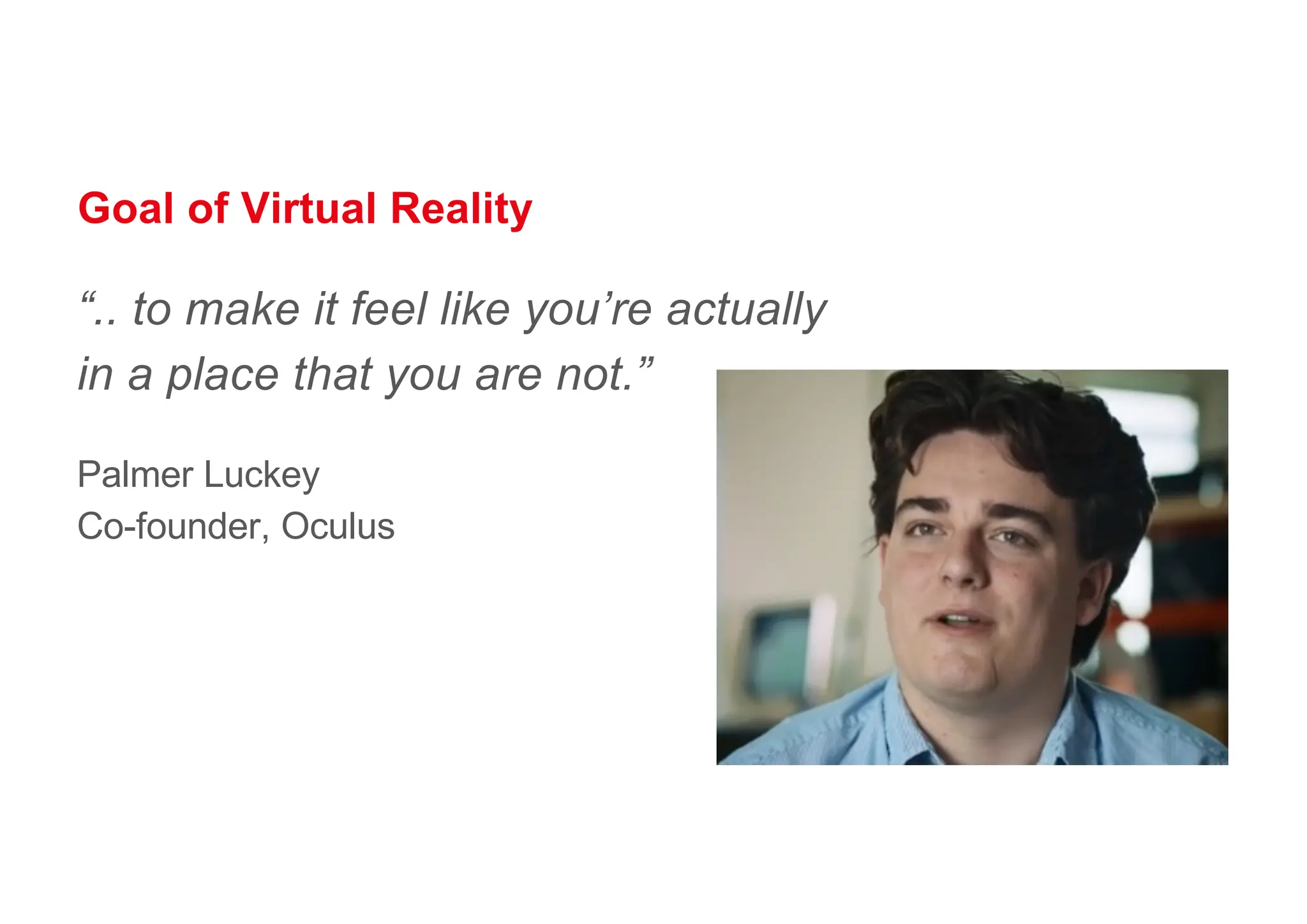 Goal of Virtual Reality
“.. to make it feel like you’re actually
in a place that you are not.”
Palmer Luckey
Co-founder, Oculus
 