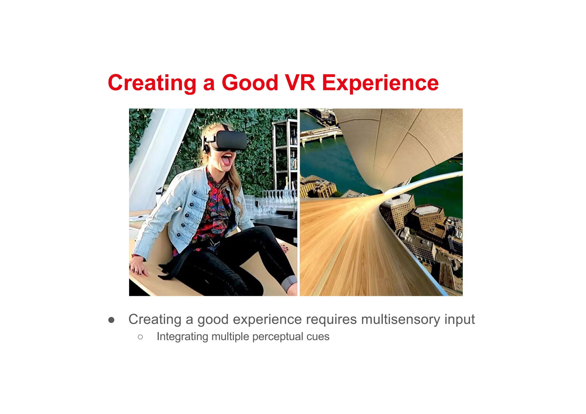 Creating a Good VR Experience
● Creating a good experience requires multisensory input
○ Integrating multiple perceptual cues
 