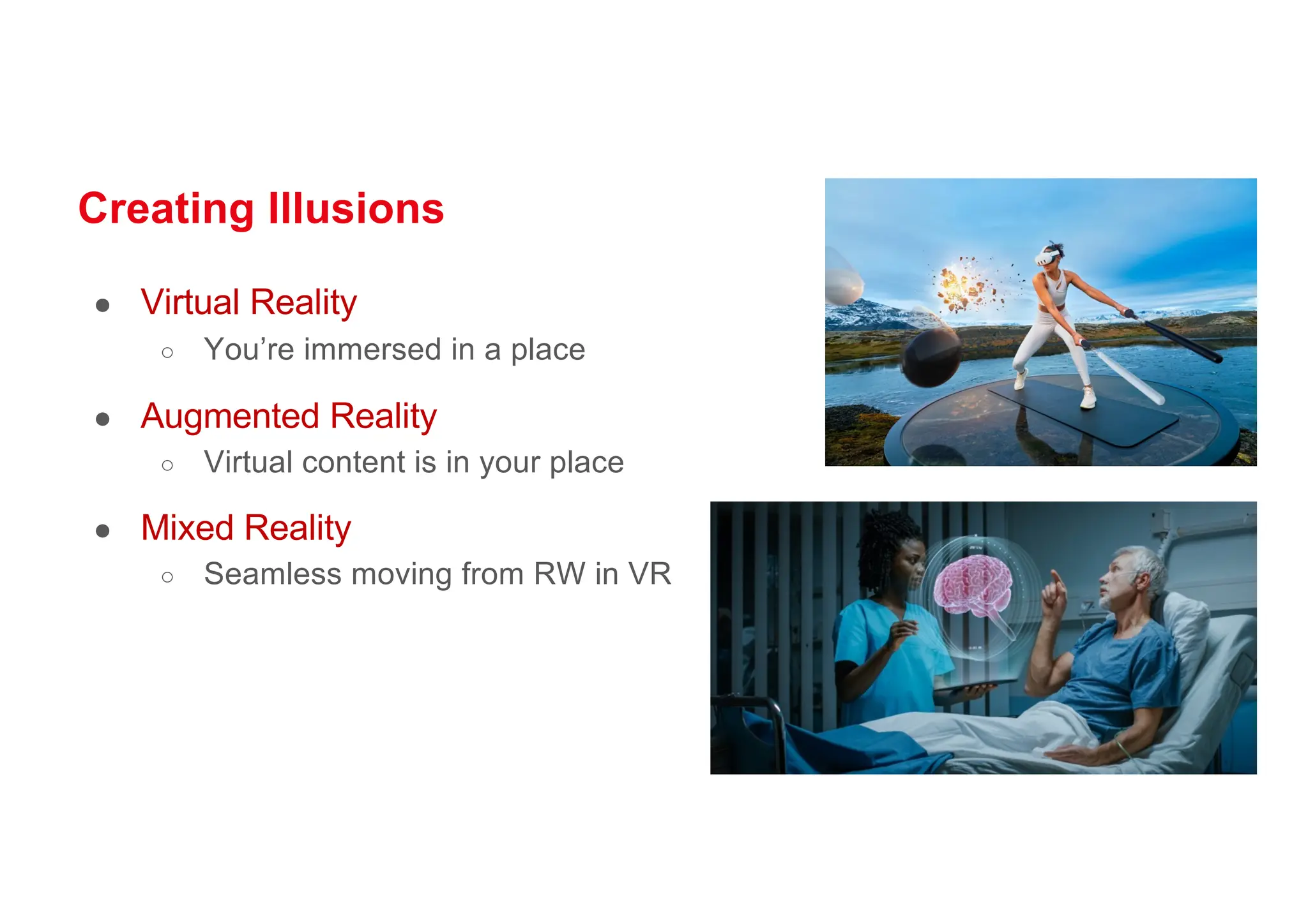 Creating Illusions
● Virtual Reality
○ You’re immersed in a place
● Augmented Reality
○ Virtual content is in your place
● Mixed Reality
○ Seamless moving from RW in VR
 