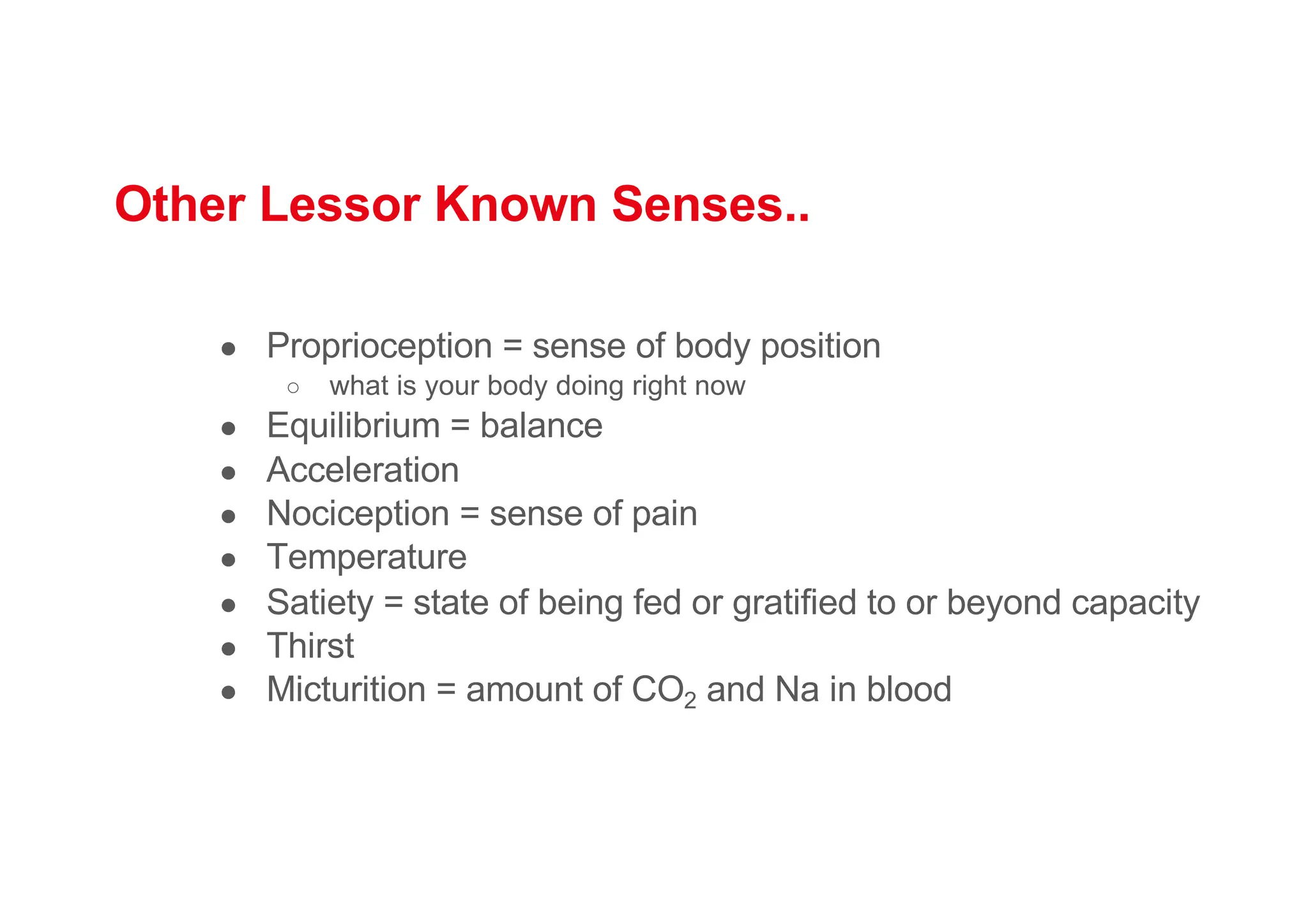 Other Lessor Known Senses..
● Proprioception = sense of body position
○ what is your body doing right now
● Equilibrium = balance
● Acceleration
● Nociception = sense of pain
● Temperature
● Satiety = state of being fed or gratified to or beyond capacity
● Thirst
● Micturition = amount of CO2 and Na in blood
 