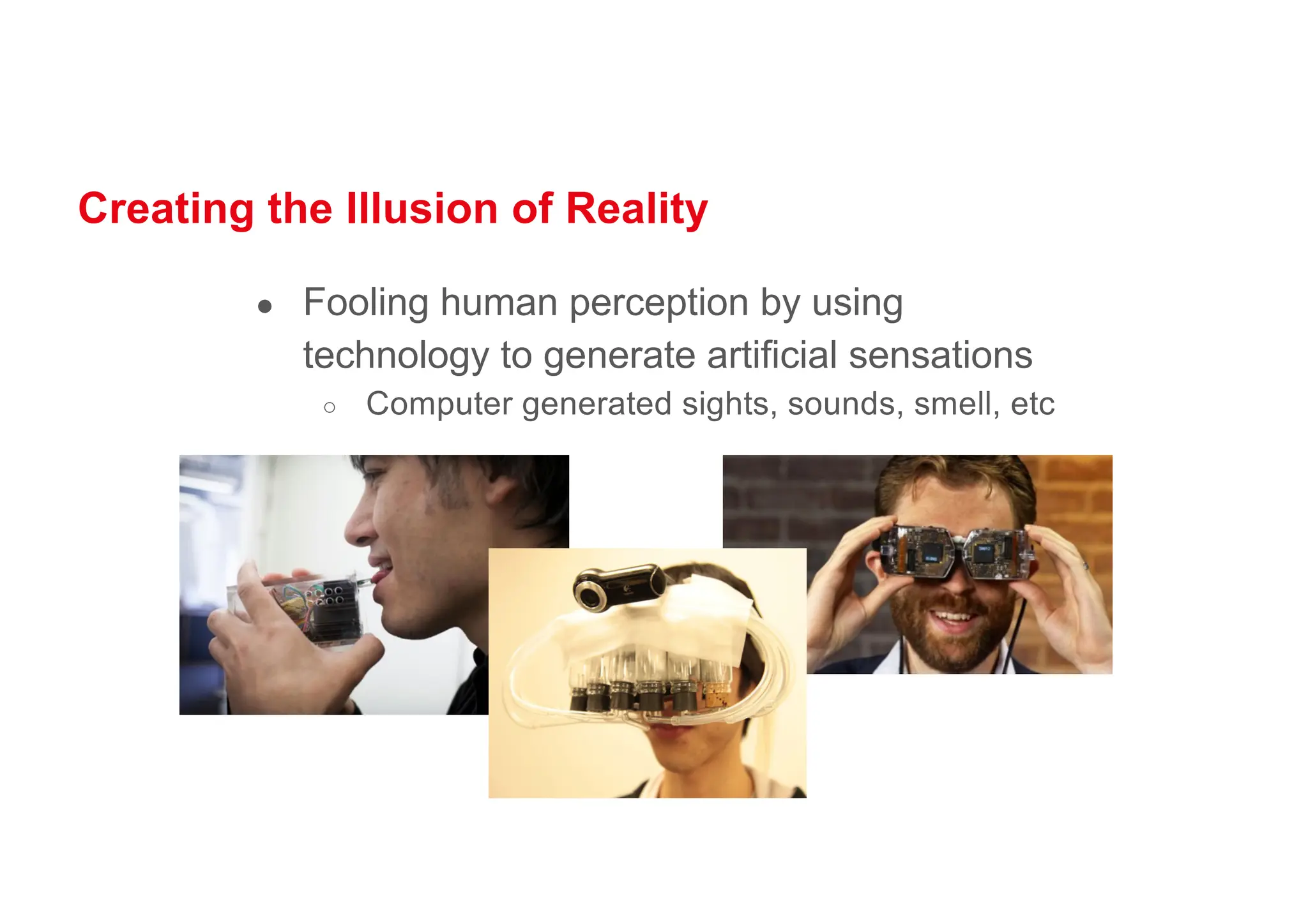 Creating the Illusion of Reality
● Fooling human perception by using
technology to generate artificial sensations
○ Computer generated sights, sounds, smell, etc
 