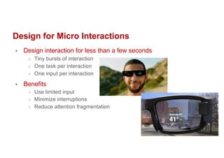 Design for Micro Interactions
▪ Design interaction for less than a few seconds
○ Tiny bursts of interaction
○ One task per interaction
○ One input per interaction
▪ Benefits
○ Use limited input
○ Minimize interruptions
○ Reduce attention fragmentation
 
