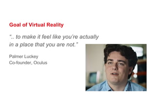 Goal of Virtual Reality
“.. to make it feel like you’re actually
in a place that you are not.”
Palmer Luckey
Co-founder, Oculus
 