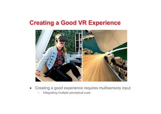 Creating a Good VR Experience
● Creating a good experience requires multisensory input
○ Integrating multiple perceptual cues
 