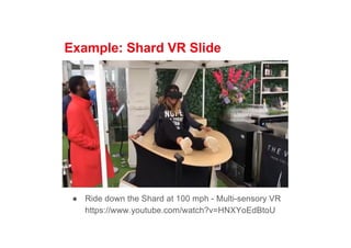 Example: Shard VR Slide
● Ride down the Shard at 100 mph - Multi-sensory VR
https://www.youtube.com/watch?v=HNXYoEdBtoU
 