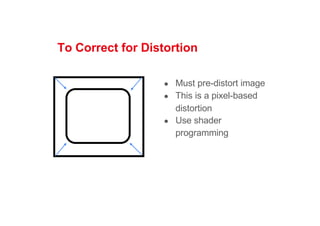 To Correct for Distortion
● Must pre-distort image
● This is a pixel-based
distortion
● Use shader
programming
 