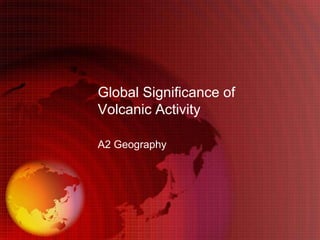 Global Significance of
Volcanic Activity

A2 Geography
 