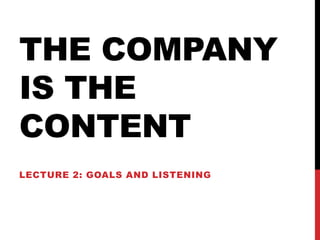 THE COMPANY
IS THE
CONTENT
LECTURE 2: GOALS AND LISTENING
 