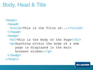 Body, Head & Title
<html>
<head>
<title>This is the Title of...</title>
</head>
<body>
<h1>This is the Body of the Page</h1>
<p>Anything within the body of a web
page is displayed in the main
browser window.</p>
</body>
</html>
 