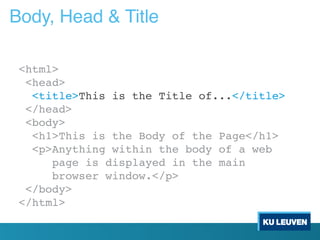 Body, Head & Title
<html>
<head>
<title>This is the Title of...</title>
</head>
<body>
<h1>This is the Body of the Page</h1>
<p>Anything within the body of a web
page is displayed in the main
browser window.</p>
</body>
</html>
 