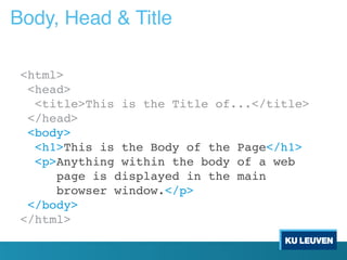 Body, Head & Title
<html>
<head>
<title>This is the Title of...</title>
</head>
<body>
<h1>This is the Body of the Page</h1>
<p>Anything within the body of a web
page is displayed in the main
browser window.</p>
</body>
</html>
 
