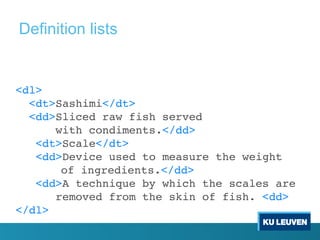 <dl>
<dt>Sashimi</dt>
<dd>Sliced raw fish served
with condiments.</dd>
<dt>Scale</dt>
<dd>Device used to measure the weight
of ingredients.</dd>
<dd>A technique by which the scales are
removed from the skin of fish. <dd>
</dl>
Definition lists
 