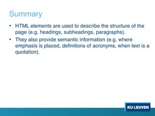 Summary
• HTML elements are used to describe the structure of the
page (e.g. headings, subheadings, paragraphs).
• They also provide semantic information (e.g. where
emphasis is placed, definitions of acronyms, when text is a
quotation).
 