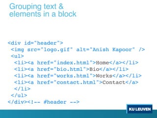 <div id="header">
<img src="logo.gif" alt="Anish Kapoor" />
<ul>
<li><a href="index.html">Home</a></li>
<li><a href="bio.html">Bio</a></li>
<li><a href="works.html">Works</a></li>
<li><a href="contact.html">Contact</a>
</li>
</ul>
</div><!-- #header -->
Grouping text &
elements in a block
 
