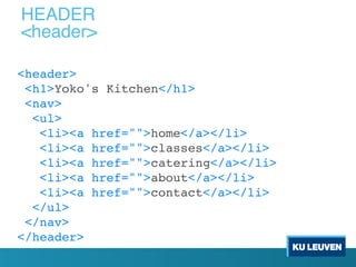 <header>
<h1>Yoko's Kitchen</h1>
<nav>
<ul>
<li><a href="">home</a></li>
<li><a href="">classes</a></li>
<li><a href="">catering</a></li>
<li><a href="">about</a></li>
<li><a href="">contact</a></li>
</ul>
</nav>
</header>
HEADER
<header>
 